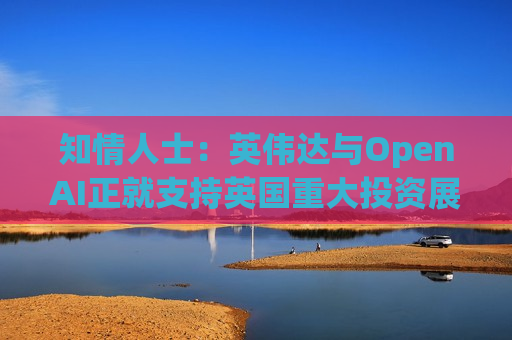 知情人士：英伟达与OpenAI正就支持英国重大投资展开磋商