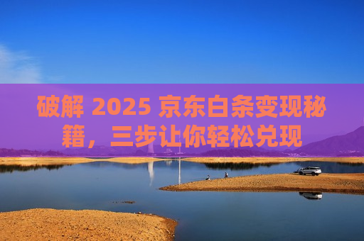 破解 2025 京东白条变现秘籍，三步让你轻松兑现