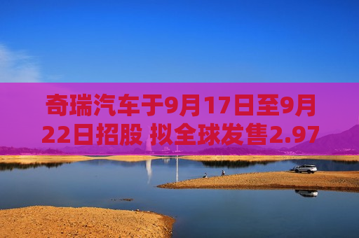 奇瑞汽车于9月17日至9月22日招股 拟全球发售2.97亿股