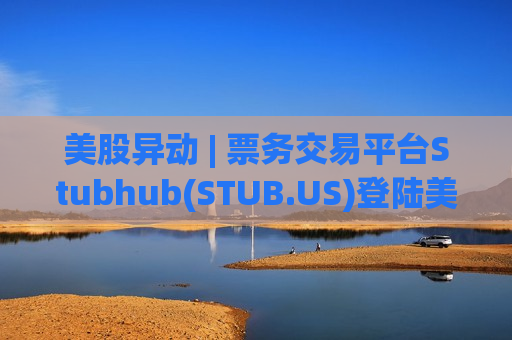 美股异动 | 票务交易平台Stubhub(STUB.US)登陆美股市场 开盘报24.96美元