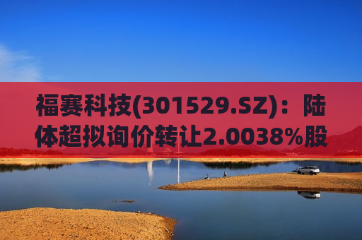福赛科技(301529.SZ)：陆体超拟询价转让2.0038%股份