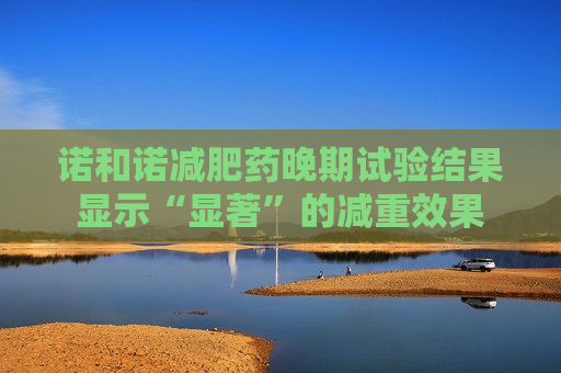 诺和诺减肥药晚期试验结果显示“显著”的减重效果