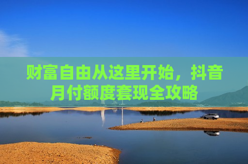 财富自由从这里开始，抖音月付额度套现全攻略