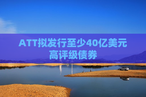 ATT拟发行至少40亿美元高评级债券