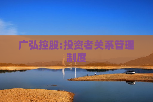 广弘控股:投资者关系管理制度