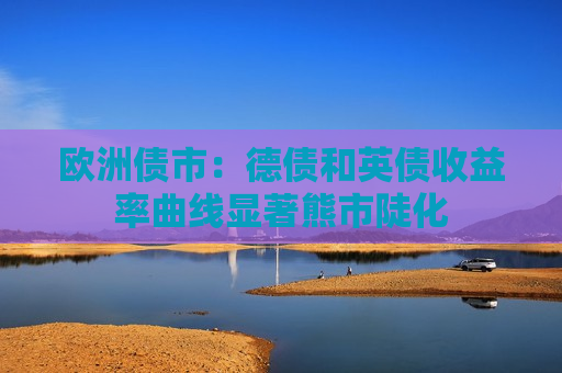 欧洲债市：德债和英债收益率曲线显著熊市陡化