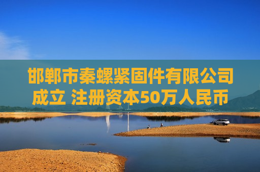 邯郸市秦螺紧固件有限公司成立 注册资本50万人民币