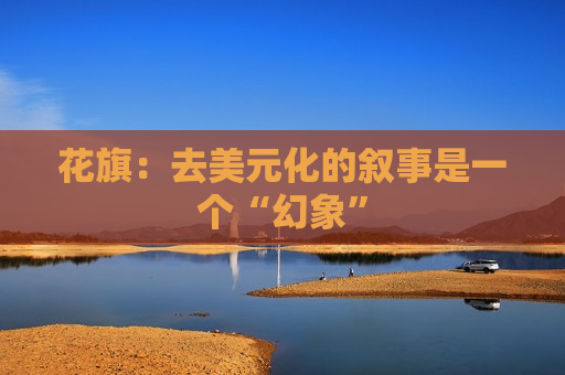 花旗：去美元化的叙事是一个“幻象”