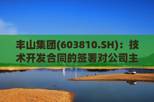丰山集团(603810.SH)：技术开发合同的签署对公司主营业务尚不具备影响
