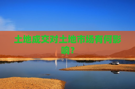 土地成交对土地市场有何影响？