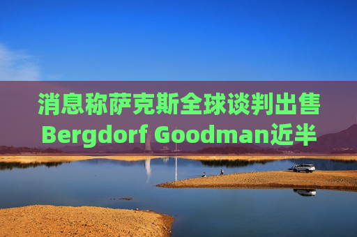 消息称萨克斯全球谈判出售Bergdorf Goodman近半股份