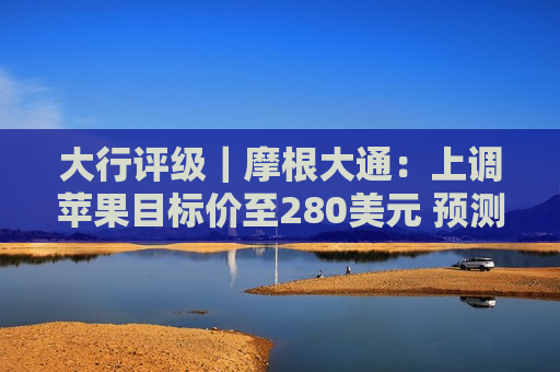 大行评级｜摩根大通：上调苹果目标价至280美元 预测2026财年iPhone出货量2.36亿部