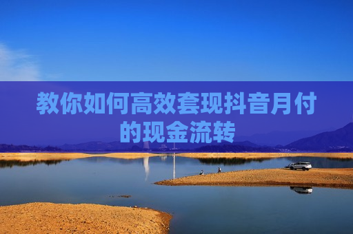 教你如何高效套现抖音月付的现金流转