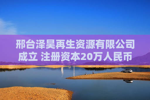 邢台泽昊再生资源有限公司成立 注册资本20万人民币