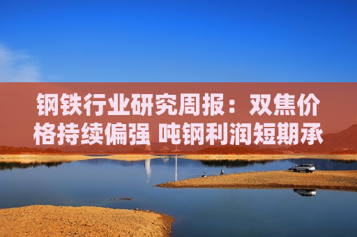 钢铁行业研究周报:双焦价格持续偏强 吨钢利润短期承压 钢铁行业研究周报:双焦价格持续偏强 吨钢利润短期承压