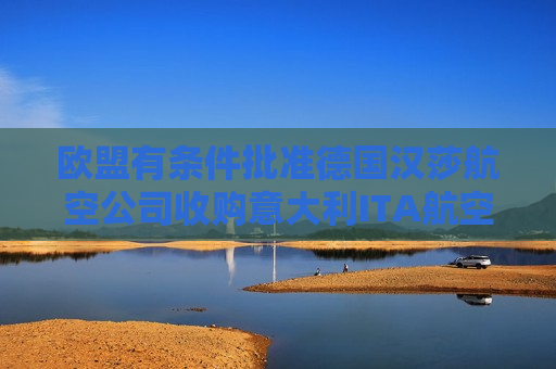 欧盟有条件批准德国汉莎航空公司收购意大利ITA航空公司