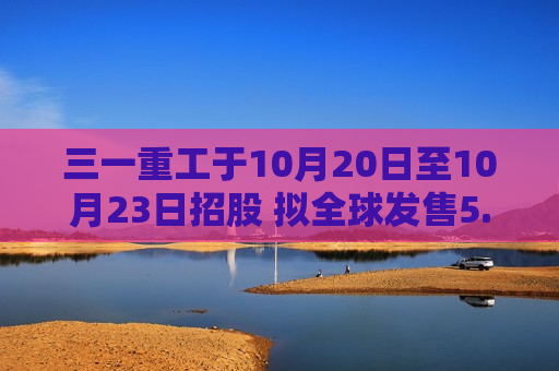 三一重工于10月20日至10月23日招股 拟全球发售5.8亿股H股