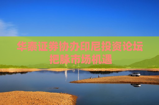 华泰证券协办印尼投资论坛 把脉市场机遇