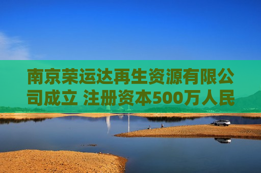 南京荣运达再生资源有限公司成立 注册资本500万人民币