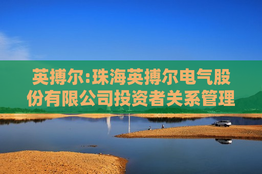 英搏尔:珠海英搏尔电气股份有限公司投资者关系管理制度