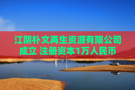 江阴朴文再生资源有限公司成立 注册资本1万人民币 江阴朴文再生资源有限公司成立 注册资本1万人民币