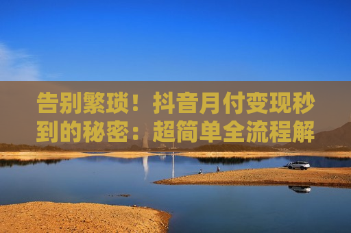 告别繁琐！抖音月付变现秒到的秘密：超简单全流程解析
