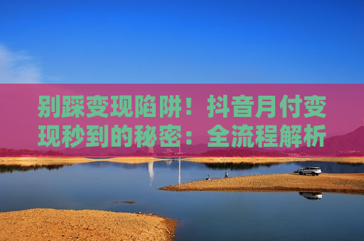 别踩变现陷阱！抖音月付变现秒到的秘密：全流程解析