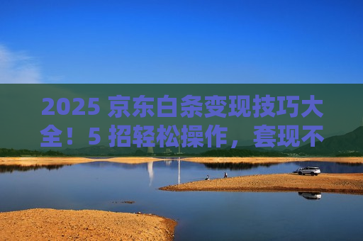 2025 京东白条变现技巧大全!5 招轻松操作,套现不费劲 2025 京东白条变现技巧大全!5 招轻松操作,套现不费劲