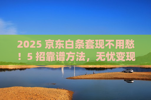 2025 京东白条套现不用愁!5 招靠谱方法,无忧变现超省心 2025 京东白条套现不用愁!5 招靠谱方法,无忧变现超省心