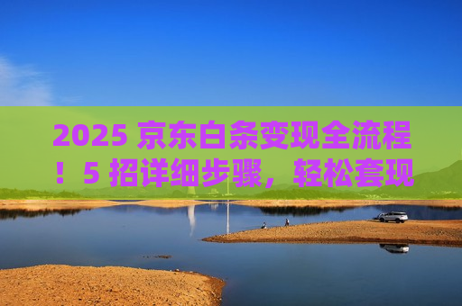 2025 京东白条变现全流程!5 招详细步骤,轻松套现零难度 2025 京东白条变现全流程!5 招详细步骤,轻松套现零难度