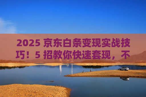 2025 京东白条变现实战技巧!5 招教你快速套现,不浪费额度 2025 京东白条变现实战技巧!5 招教你快速套现,不浪费额度