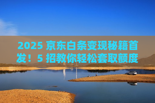 2025 京东白条变现秘籍首发!5 招教你轻松套取额度 2025 京东白条变现秘籍首发!5 招教你轻松套取额度