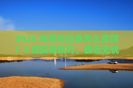 2025 年京东白条怎么变现?5 招实用技巧,套现无忧超方便 2025 年京东白条怎么变现?5 招实用技巧,套现无忧超方便