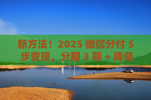 新方法！2025 微信分付 5 步变现，分期 3 期 + 降低风控警惕​