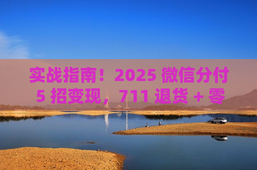 实战指南！2025 微信分付 5 招变现，711 退货 + 零成本新手友好​