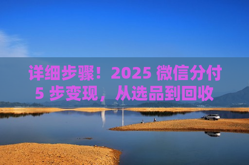 详细步骤！2025 微信分付 5 步变现，从选品到回收 15 分钟搞定​