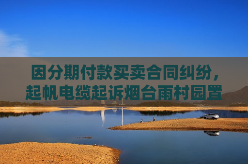 因分期付款买卖合同纠纷，起帆电缆起诉烟台雨村园置业有限公司