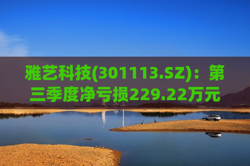 雅艺科技(301113.SZ)：第三季度净亏损229.22万元