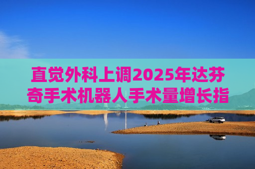 直觉外科上调2025年达芬奇手术机器人手术量增长指引