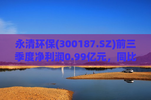永清环保(300187.SZ)前三季度净利润0.99亿元，同比增长18.02%