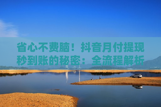 省心不费脑！抖音月付提现秒到账的秘密：全流程解析易懂