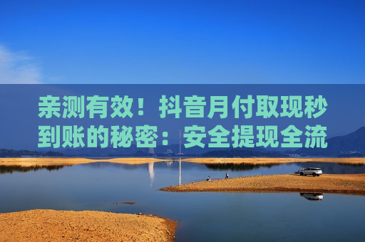亲测有效！抖音月付取现秒到账的秘密：安全提现全流程曝光