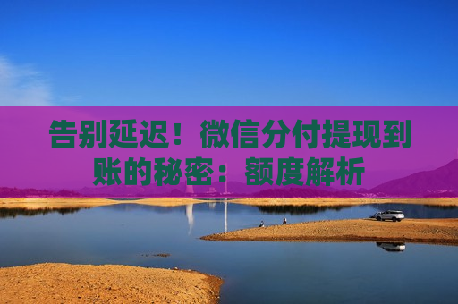 告别延迟!微信分付提现到账的秘密:额度解析 告别延迟!微信分付提现到账的秘密:额度解析