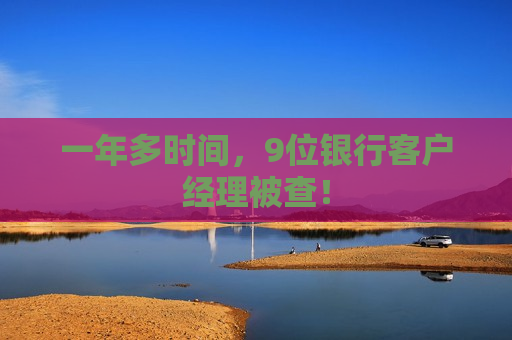 一年多时间,9位银行客户经理被查! 一年多时间,9位银行客户经理被查!