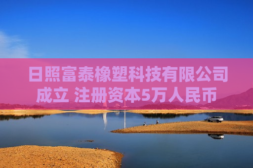 日照富泰橡塑科技有限公司成立 注册资本5万人民币 日照富泰橡塑科技有限公司成立 注册资本5万人民币