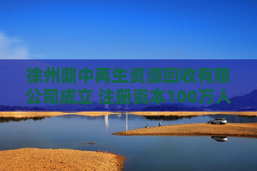 徐州鼎中再生资源回收有限公司成立 注册资本100万人民币 徐州鼎中再生资源回收有限公司成立 注册资本100万人民币