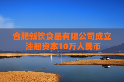 合肥新饮食品有限公司成立 注册资本10万人民币 合肥新饮食品有限公司成立 注册资本10万人民币