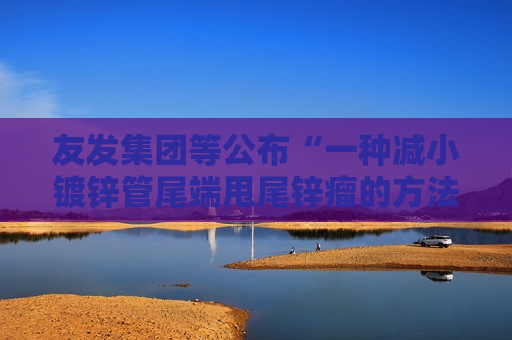 友发集团等公布“一种减小镀锌管尾端甩尾锌瘤的方法及装置”专利 友发集团等公布“一种减小镀锌管尾端甩尾锌瘤的方法及装置”专利