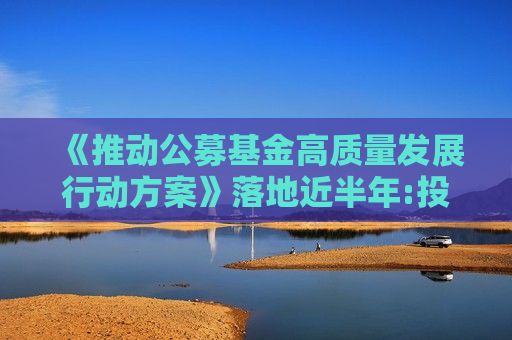 《推动公募基金高质量发展行动方案》落地近半年:投研、营销、投教多维度精耕细作 公募展现高质量发展新气象 《推动公募基金高质量发展行动方案》落地近半年:投研、营销、投教多维度精耕细作 公募展现高质量发展新气象