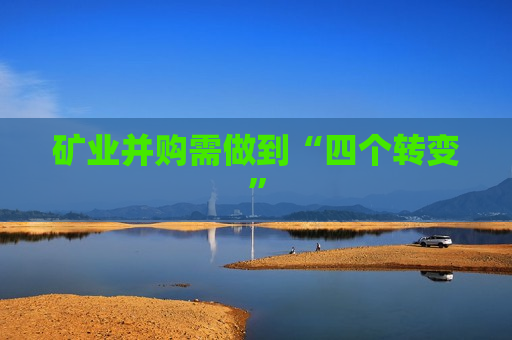 矿业并购需做到“四个转变” 矿业并购需做到“四个转变”